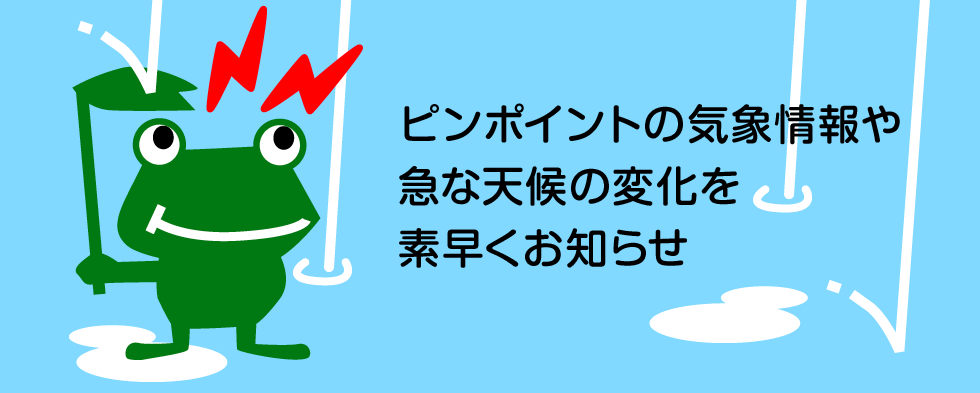 ピンポイントの気象情報や急な天候の変化を素早くお知らせ